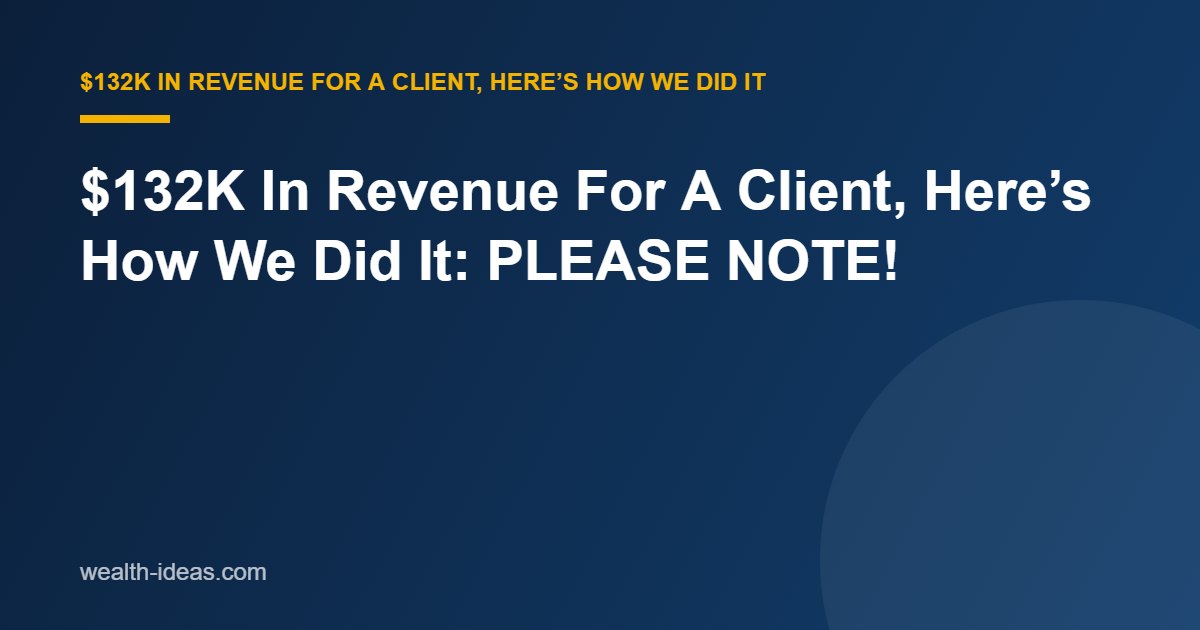 $132K In Revenue For A Client, Here’s How We Did It: PLEASE NOTE!
