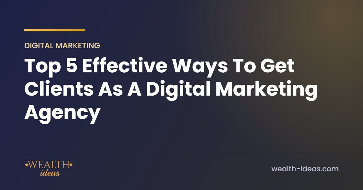 Top 5 Effective Ways To Get Clients As A Digital Marketing Agency